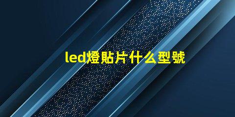 led燈貼片什么型號(hào)好 led燈貼片型號(hào)尺寸